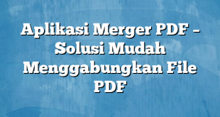 Aplikasi Merger PDF – Solusi Mudah Menggabungkan File PDF