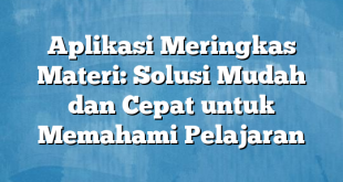 Aplikasi Meringkas Materi: Solusi Mudah dan Cepat untuk Memahami Pelajaran