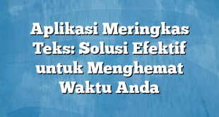 Aplikasi Meringkas Teks: Solusi Efektif untuk Menghemat Waktu Anda