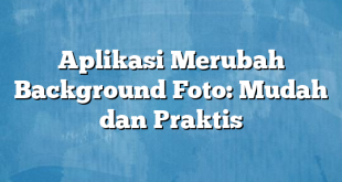 Aplikasi Merubah Background Foto: Mudah dan Praktis