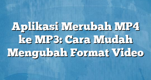 Aplikasi Merubah MP4 ke MP3: Cara Mudah Mengubah Format Video