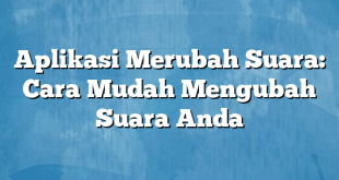 Aplikasi Merubah Suara: Cara Mudah Mengubah Suara Anda