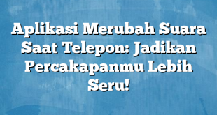 Aplikasi Merubah Suara Saat Telepon: Jadikan Percakapanmu Lebih Seru!