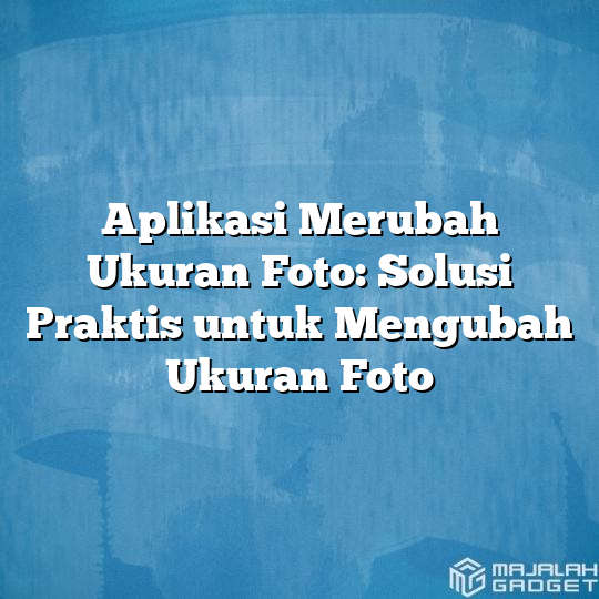 Aplikasi Merubah Ukuran Foto Solusi Praktis Untuk Mengubah Ukuran Foto