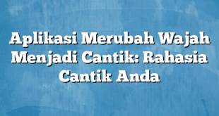 Aplikasi Merubah Wajah Menjadi Cantik: Rahasia Cantik Anda