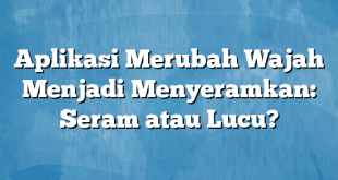 Aplikasi Merubah Wajah Menjadi Menyeramkan: Seram atau Lucu?