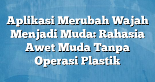 Aplikasi Merubah Wajah Menjadi Muda: Rahasia Awet Muda Tanpa Operasi Plastik