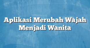 Aplikasi Merubah Wajah Menjadi Wanita