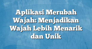 Aplikasi Merubah Wajah: Menjadikan Wajah Lebih Menarik dan Unik