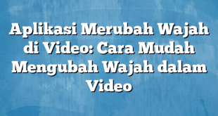 Aplikasi Merubah Wajah di Video: Cara Mudah Mengubah Wajah dalam Video