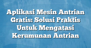 Aplikasi Mesin Antrian Gratis: Solusi Praktis Untuk Mengatasi Kerumunan Antrian