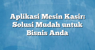 Aplikasi Mesin Kasir: Solusi Mudah untuk Bisnis Anda