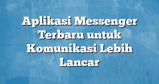 Aplikasi Messenger Terbaru untuk Komunikasi Lebih Lancar