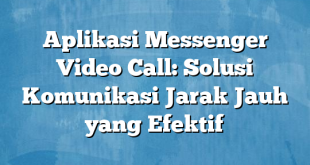 Aplikasi Messenger Video Call: Solusi Komunikasi Jarak Jauh yang Efektif