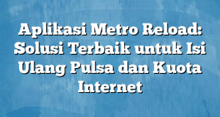 Aplikasi Metro Reload: Solusi Terbaik untuk Isi Ulang Pulsa dan Kuota Internet