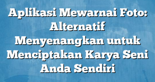 Aplikasi Mewarnai Foto: Alternatif Menyenangkan untuk Menciptakan Karya Seni Anda Sendiri