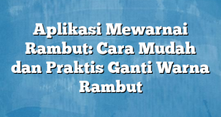 Aplikasi Mewarnai Rambut: Cara Mudah dan Praktis Ganti Warna Rambut