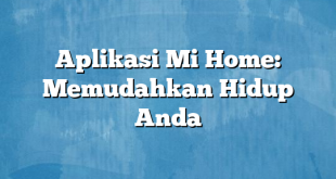 Aplikasi Mi Home: Memudahkan Hidup Anda