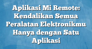 Aplikasi Mi Remote: Kendalikan Semua Peralatan Elektronikmu Hanya dengan Satu Aplikasi