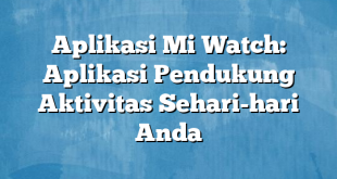 Aplikasi Mi Watch: Aplikasi Pendukung Aktivitas Sehari-hari Anda