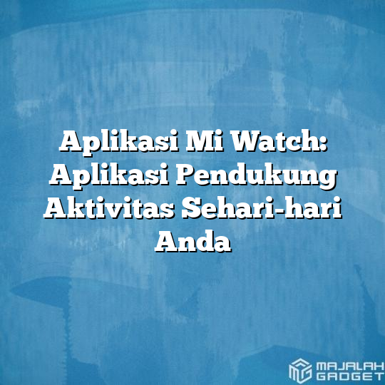 Aplikasi Mi Watch Aplikasi Pendukung Aktivitas Sehari Hari Anda Majalah Gadget 0477