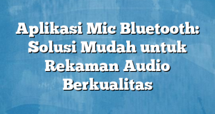 Aplikasi Mic Bluetooth: Solusi Mudah untuk Rekaman Audio Berkualitas