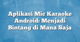 Aplikasi Mic Karaoke Android: Menjadi Bintang di Mana Saja