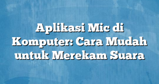 Aplikasi Mic di Komputer: Cara Mudah untuk Merekam Suara