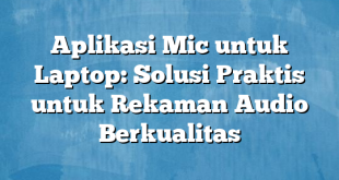 Aplikasi Mic untuk Laptop: Solusi Praktis untuk Rekaman Audio Berkualitas