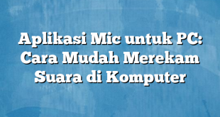 Aplikasi Mic untuk PC: Cara Mudah Merekam Suara di Komputer