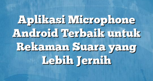 Aplikasi Microphone Android Terbaik untuk Rekaman Suara yang Lebih Jernih