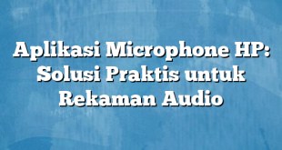 Aplikasi Microphone HP: Solusi Praktis untuk Rekaman Audio