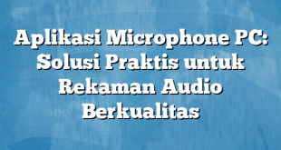 Aplikasi Microphone PC: Solusi Praktis untuk Rekaman Audio Berkualitas