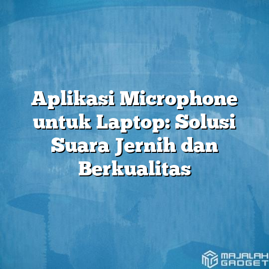 Aplikasi Microphone Untuk Laptop Solusi Suara Jernih Dan Berkualitas