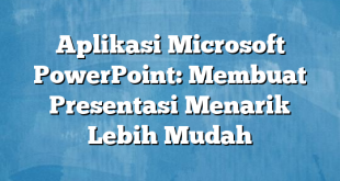 Aplikasi Microsoft PowerPoint: Membuat Presentasi Menarik Lebih Mudah