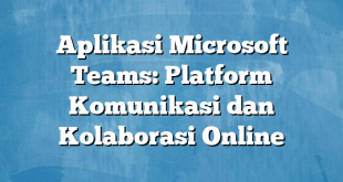 Aplikasi Microsoft Teams: Platform Komunikasi dan Kolaborasi Online