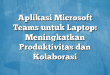 Aplikasi Microsoft Teams untuk Laptop: Meningkatkan Produktivitas dan Kolaborasi
