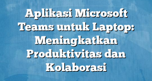 Aplikasi Microsoft Teams untuk Laptop: Meningkatkan Produktivitas dan Kolaborasi