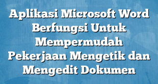 Aplikasi Microsoft Word Berfungsi Untuk Mempermudah Pekerjaan Mengetik dan Mengedit Dokumen