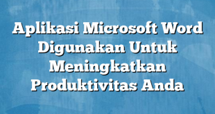 Aplikasi Microsoft Word Digunakan Untuk Meningkatkan Produktivitas Anda