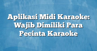 Aplikasi Midi Karaoke: Wajib Dimiliki Para Pecinta Karaoke