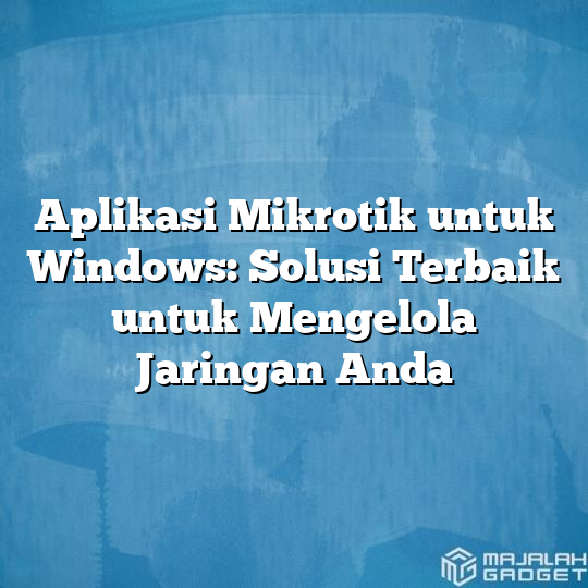 Aplikasi Mikrotik Untuk Windows Solusi Terbaik Untuk Mengelola Jaringan Anda Majalah Gadget 7172