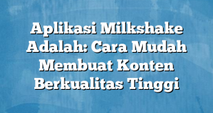 Aplikasi Milkshake Adalah: Cara Mudah Membuat Konten Berkualitas Tinggi