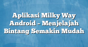 Aplikasi Milky Way Android – Menjelajah Bintang Semakin Mudah