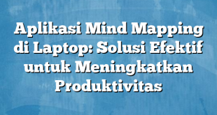 Aplikasi Mind Mapping di Laptop: Solusi Efektif untuk Meningkatkan Produktivitas