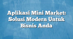 Aplikasi Mini Market: Solusi Modern Untuk Bisnis Anda