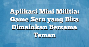 Aplikasi Mini Militia: Game Seru yang Bisa Dimainkan Bersama Teman