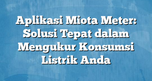 Aplikasi Miota Meter: Solusi Tepat dalam Mengukur Konsumsi Listrik Anda