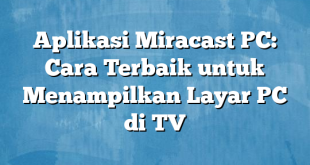 Aplikasi Miracast PC: Cara Terbaik untuk Menampilkan Layar PC di TV