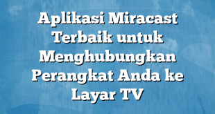 Aplikasi Miracast Terbaik untuk Menghubungkan Perangkat Anda ke Layar TV